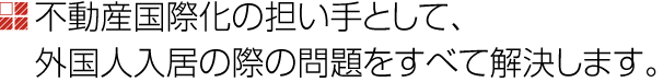 不動産国際化の担い手として、外国人入居の際の問題をすべて解決します。